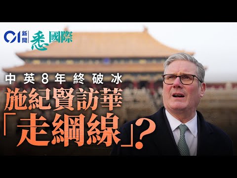 施紀賢中國破冰之旅「走綱線」　不求大刁只為求和？｜英國首相訪華｜斯塔默｜施凱爾｜ Keir Starmer｜中英關係｜習近平｜北京｜工黨｜悉國際