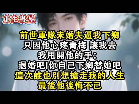 【重生爽文】前世軍隊未婚夫逼我下鄉 只因他心疼青梅 讓我去  我甩開他的手：退婚吧!你自己下鄉替她吧 這次誰也別想搶走我的人生 最後他後悔不已#小說 #重生故事 #爽文#情感 #重生