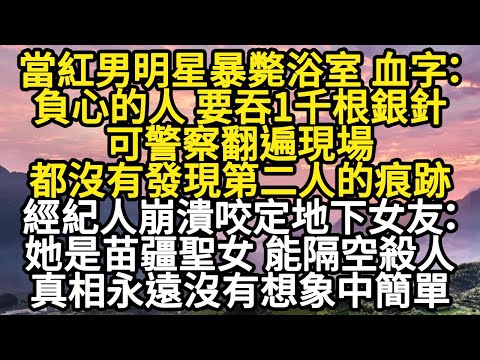 當紅男明星暴斃浴室 血字：負心的人 要吞1千根銀針，可警察翻遍現場，都沒有發現第二人的痕跡，經紀人崩潰咬定地下女友：她是苗疆聖女 能隔空殺人#故事#悬疑#人性#刑事#人生故事#生活哲學#為人哲學