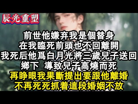 【完結爽文】前世他嫌棄我是個替身。在我臨死前頭也不回離開。我死後他為白月光將三歲兒子送回鄉下 ，導致兒子高燒而死。再睜眼我果斷提出要跟他離婚。不再死死抓著這段婚姻不放。#故事 #重生故事 #爽文