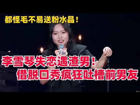 李雪琴失恋遇渣男，脱口秀疯狂吐槽前男友，还怪毛不易给她送紫水晶～笑不活了！| 综艺 | 娱乐 | 搞笑 | 毛雪汪
