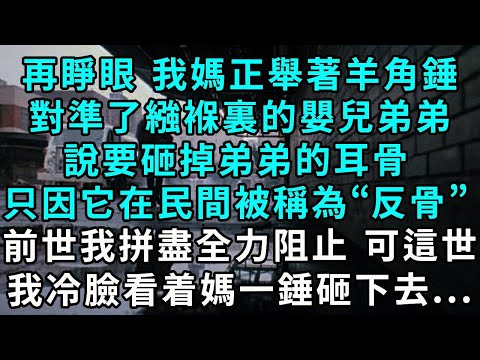 再睜眼 我媽正舉著羊角錘，對準了繈褓裏的嬰兒弟弟，說要砸掉弟弟的耳骨，只因它在民間被稱為“反骨”，上輩子 我拼盡全力阻止，可這世 我冷著臉任由媽媽錘下去