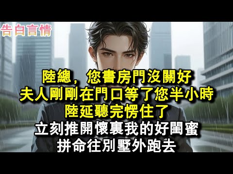 陸總，您書房門沒關好，夫人剛剛在門口等了您半小時。陸延聽完愣住了，立刻推開懷裏我的好閨蜜，拼命往別墅外跑去。#小說 #愛情 #故事