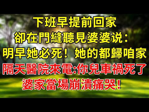 下班早提前回家，卻在門縫聽見婆婆说：“明早她必死！她銀行卡40億遺產都是咱家的”隔天醫院來電："你兒車禍死了"婆家當場崩潰痛哭！#人生感悟 #故事分享 #故事頻道 #正能量 #情感