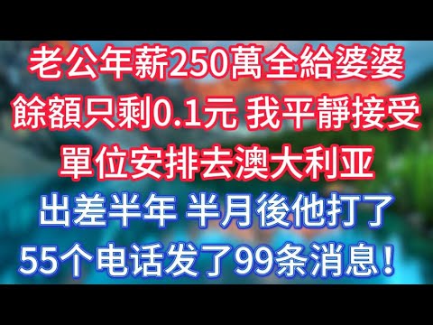 老公年薪250萬全給婆婆，餘額只剩0.1元，我平靜接受單位安排，到澳洲出差半年，半月後他打了55通電話發了99封訊息！ #傾聽故事會 #情感故事 #老人频道 #老年健康 #為人處世 #老年生活
