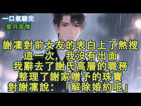 謝凜對前女友的表白上了熱搜。這一次，我沒有出面。我辭去了謝氏高層的職務，整理了謝家贈予的珠寶，對謝凜說：「解除婚約吧。」#小說 #有聲書 #言情 #愛情 #故事 #完結 #情感 #聽書 #星月言情
