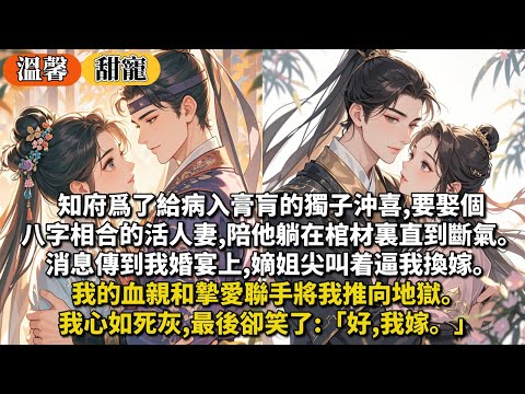 完結甜寵文：知府爲了給病入膏肓的獨子沖喜,要娶個八字相合的活人妻,陪他躺在棺材裏直到斷氣。消息傳到我婚宴上,嫡姐尖叫着逼我換嫁。我的血親和摯愛聯手將我推向地獄。我心如死灰,最後卻笑了:「好,我嫁。」