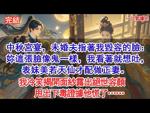中秋宮宴，未婚夫指著我毀容的臉：妳這張臉像鬼一樣，我看著就想吐，表妹美若天仙才配做正妻。祖母怒砸茶盞！我冷笑揭開面紗露出絕世容顏，甩出下毒證據他慌了……#古風#追妻火葬場#愛情