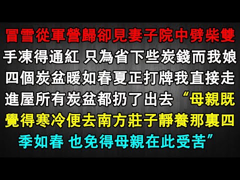冒雪從軍營歸卻見妻子院中劈柴雙手凍得通紅 只為省下些炭錢而我娘四個炭盆暖如春夏正打牌我直接走進屋所有炭盆都扔了出去“母親既覺得寒冷便去南方莊子靜養那裏四季如春 也免得母親在此受苦”