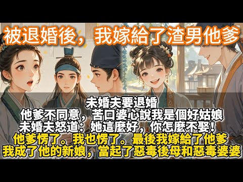 完結溫馨甜文：被退婚後，我嫁給了渣男他爹。未婚夫要退婚。他爹不同意，苦口婆心說我是個好姑娘。未婚夫怒道：她這麼好，你怎麼不娶！ 他爹愣了。最後我嫁給了他爹。我成了他的新娘，當起了惡毒後母和惡毒婆婆……