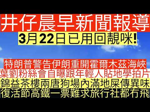 晨早新聞|特朗普警告伊朗重開霍爾木茲海峽|錦益茶樓兩唐狗場內滿地屎傳異味|復活節高鐵一票難求旅行社都冇飛|葉劉粉絲會自曝跟年輕人貼地學拍片|井仔新聞報寸|3月22日