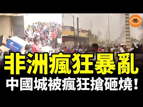 非洲又暴亂！中國城一夜之間被瘋狂搶、砸、燒，華人商鋪集體淪陷！中共在非洲大撒幣，卻把華人推進火坑……