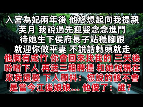 入宮為妃兩年後 他終於想起向我提親 芙月 我說過先迎娶念念進門 待她生下侯府長子站穩腳跟就迎你做平妻 不說話轉頭就走 他胸有成竹 你會回來找我的 三天後吩咐下人 再送三箱聘禮 和她說現在來我還娶