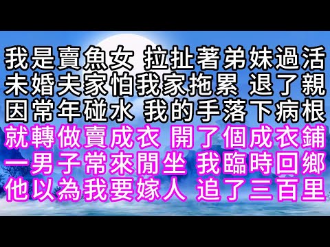 我是賣魚女，拉扯著弟妹過活，未婚夫家怕我家拖累，退了親，因常年碰水，我的手落下病根，就轉做賣成衣，開了個成衣鋪，一男子常來閒坐，我臨時回鄉，他以為我要嫁人，追了三百里【幸福人生】#故事#小说