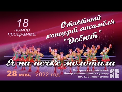 18 номер "Я НА ПЕЧКЕ МОЛОТИЛА" Отчётный концерт ансамбля “Дебют” 28 мая 2022