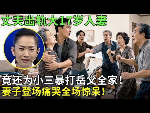 丈夫出轨大17岁人妻，竟还为小三暴打岳父全家！妻子登场痛哭全场惊呆！【王芳王为念情感调解】