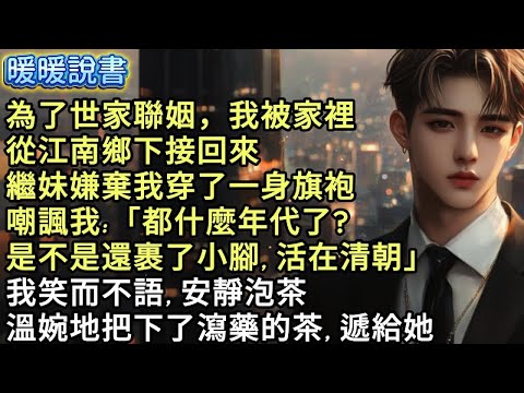 為了世家聯姻，我被家裡從江南鄉下接了回來。繼妹嫌棄我穿了一身旗袍，嘲諷我：都什麼年代了 是不是還裹了小腳, 活在清朝。」我笑而不語，安靜泡茶，溫婉地把下了瀉藥的茶, 遞給她。