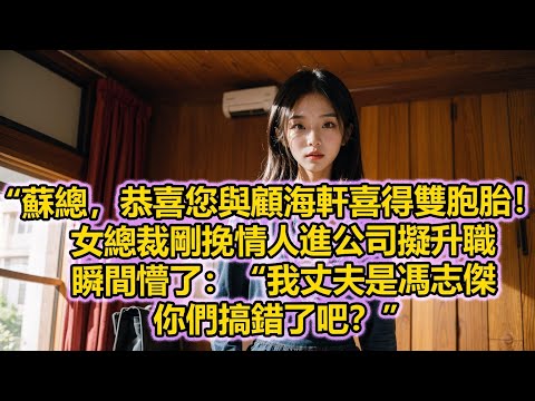 “蘇總，恭喜您與顧海軒喜得雙胞胎！”女總裁剛挽情人進公司擬升職，瞬間懵了：“我丈夫是馮志傑，你們搞錯了吧？”