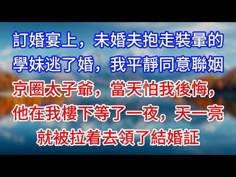 【完結】訂婚宴上，未婚夫抱走裝暈的學妹逃了婚，我平靜同意聯姻京圈太子爺，當天怕我後悔，他在我樓下等了一夜，天一亮就被拉着去領了結婚証 #為人處世 #生活經驗 #情感故事 #故事 #小說 #戀愛 #情感