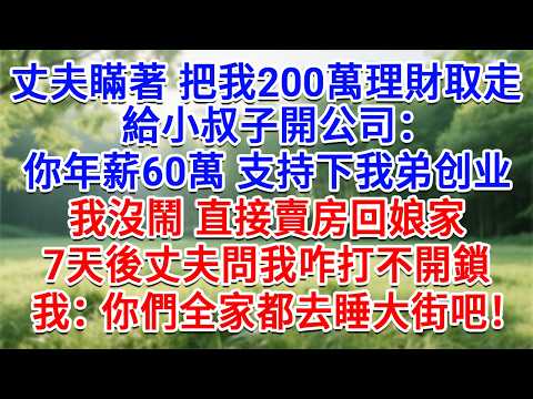 丈夫瞞著把我200萬理財取走，給小叔子開公司：你年薪60萬 支持下我弟！我沒鬧直接賣房回娘家，7天後丈夫問我咋打不開鎖，我：你們全家都去睡大街吧！#生活經驗#情感故事#故事#小說#戀愛#情感#婚姻