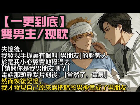 【完結雙男主】失憶後，我發現自己手機裏有個叫「男朋友」的聯繫人。於是我小心翼翼地撥過去。 「請問你是我男朋友嗎？」電話那頭靜默片刻後：「當然了，寶貝」然而恢復記憶，我才發現那是暗戀的男神#bl
