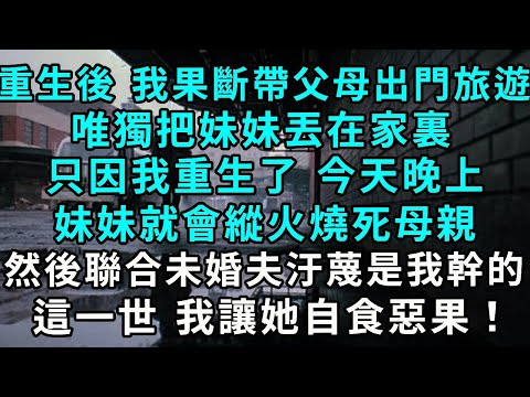 重生後 我果斷帶著父母出門旅遊，唯獨把妹妹丟在家裏，只因我重生了， 今天晚上妹妹就會縱火燒死母親，然後聯合未婚夫汙蔑是我幹的，這一世 我讓她自食惡果！