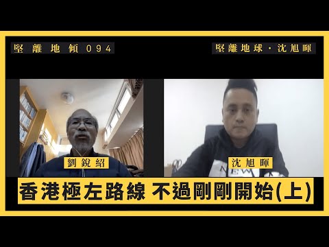 【堅離地傾・沈旭暉 094 🇭🇰】劉銳紹：香港極左路線，不過剛剛開始（上）