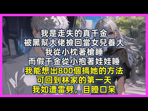 我是走失的真千金，被黑幫大佬撿回當女兒養大，我從小枕著槍睡，而假千金從小抱著娃娃睡，我能想出800個搞她的方法，可回到林家的第一天，我如遭雷劈，目瞪口呆