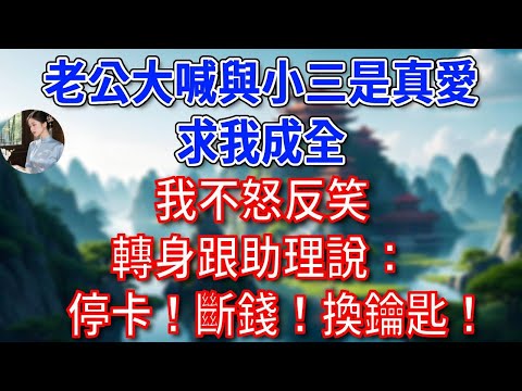 老公大喊與小三是真愛,求我成全,我不怒反笑,轉身跟助理說:停卡!斷錢!換鑰匙!#為人處世#生活經驗#情感故事#故事#小說#戀愛#情感#婚姻