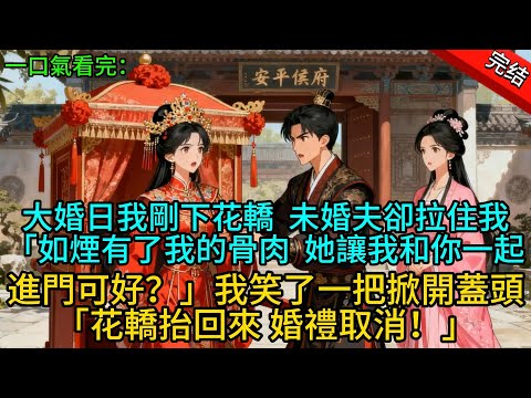 【完結爽文】大婚日我剛下花轎，未婚夫卻拉住我「如煙有了我的骨肉，她讓我和你一起進門可好？」我笑了一把掀開蓋頭「花轎抬回來 婚禮取消！」#一口氣看完 #完整版  #古言 #大女主 #古風小說 #爽文