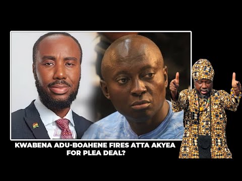 KWABENA ADU BOAHENE FIRES ATTA AKYEA FOR PLEA DEAL?