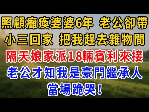 我照顧癱瘓婆婆6年，每月給婆家20萬，老公卻帶小三回家，把我趕去雜物間，隔天娘家派18輛賓利來接，老公才知我是豪門繼承人，當場跪哭！