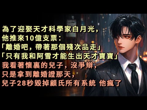 為了迎娶天才科學家白月光，他推來10億支票：「離婚吧，帶著那個殘次品走」「只有我和阿雪才能生出天才寶寶」我看著懷裏的兒子，沒爭辯，只是拿到離婚證那天，兒子28秒毀掉顧氏所有系統 他瘋了