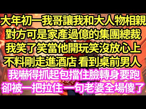 大年初一我哥讓我和大人物相親，對方可是家產過億的集團總裁，我笑了笑當他開玩笑沒放心上，不料剛走進酒店 看到桌前男人 ，我嚇得抓起包擋住臉轉身要跑，卻被一把拉住 一句老婆全場傻了#甜寵#小說#霸總