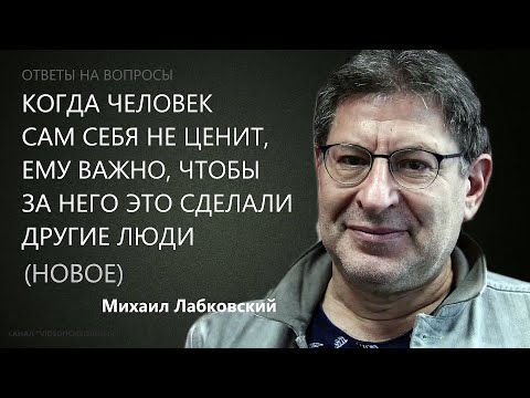 Когда человек себя не ценит, ему важно, чтобы его ценили другие Отв на вопр Нов21,12,21 М Лабковский
