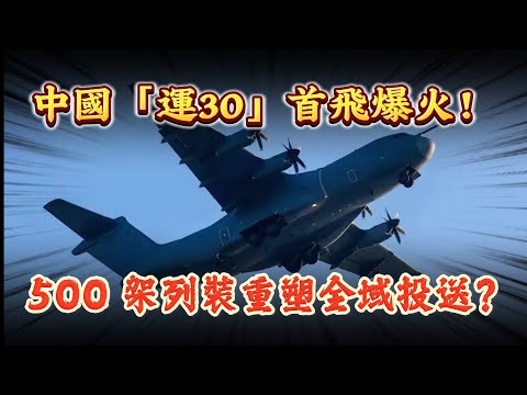 中國「運30」首飛爆火！500 架列裝重塑全域投送！