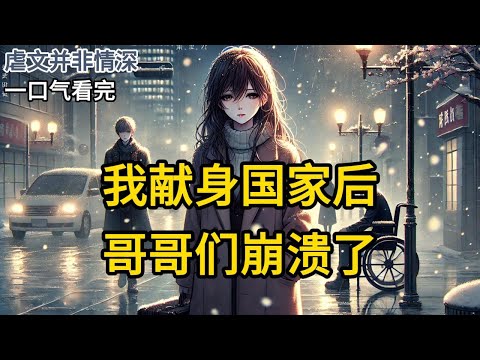 【完结】我成年礼那天，两个哥哥领回一个七岁的孤女。大哥为了孤女，将耳光扇在我脸上。哥暴怒地让我滚出去：「别再回来！」我没再吭声，提着行李就走了。《我献身国家后，哥哥们崩溃了》#有声小说 MM989