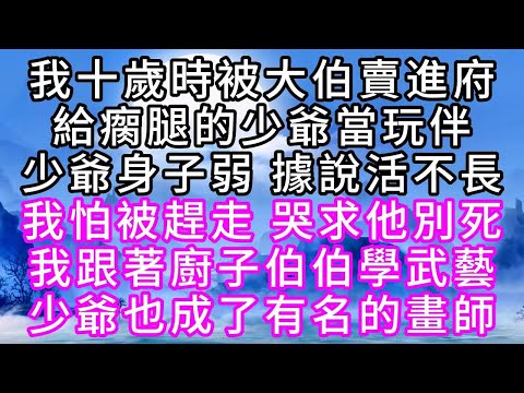 我十歲時被大伯賣進府，給瘸腿的少爺當玩伴，少爺身子弱，據說活不長，我怕被趕走，哭求他別死，我跟著廚子伯伯學武藝，少爺也成了有名的畫師【幸福人生】#故事#小说#一口气看完