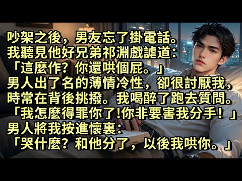 吵架之後男友忘了掛電話。我聽見他好兄弟祁淵戲謔道：「這麼作？你還哄個屁。」那男人出了名的薄情。我喝醉了跑去質問「我怎麼得罪你了！你非要害我分手！」男人將我按進懷裏：「哭什麼？和他分了，以後我哄