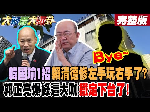 【#大新聞大爆卦 上】韓國瑜1招賴清德慘左手玩右手了?郭正亮爆綠這大咖鐵定下台了! 有更炸的案子等著賴清德了!綠僵僵僵僵玩垮賴清德自己了!?完整版 @大新聞大爆卦HotNewsTalk​
