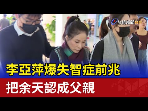 李亞萍爆失智症前兆 把余天認成父親