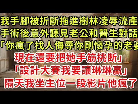 我手腳被折斷，拖進樹林凌辱流產。手術後，意外聽見老公和醫生對話：「你瘋了，找人侮辱你剛懷孕的老婆，現在還要把她手筋挑断。」「設計大賽要開始了，我要琳琳贏。」隔天，大賽我坐主位，一段影片他瘋了。#逆襲