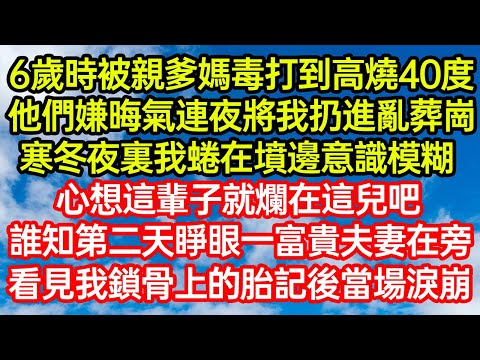 6歲時被親爹媽毒打到高燒40度，他們嫌晦氣連夜將我扔進亂葬崗！寒冬夜裏我蜷在墳邊意識模糊，心想這輩子就爛在這兒吧。誰知第二天睜眼一富貴夫妻在旁，看見我鎖骨上的胎記後當場淚崩#爽文#情感故事#晓晨的书桌