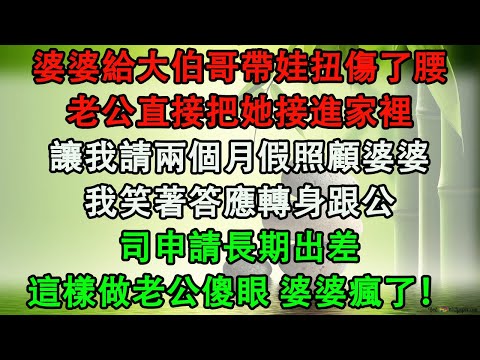 婆婆給大伯哥帶娃扭傷了腰,老公直接把她接進家裡,讓我請兩個月假照顧婆婆,我笑著答應轉身跟公司申請長期出差,這樣做老公傻眼 婆婆瘋了！