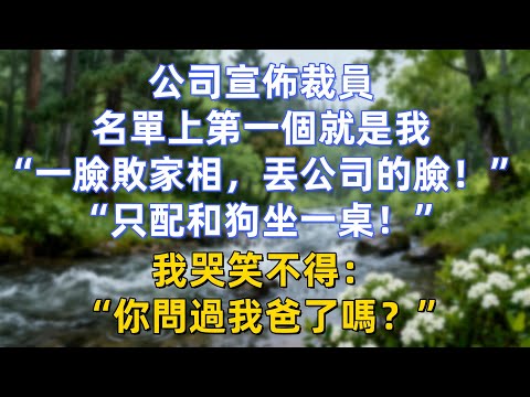 公司宣佈裁員，名單上第一個就是我：“一臉敗家相，丟公司的臉！”“只配和狗坐一桌！”我哭笑不得：“你問過我爸了嗎？”