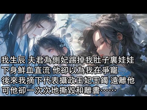 【一口氣看完】我生辰那日 夫君為側妃一腳踢掉我肚子裏的娃娃！下身鮮血直流 他卻以為我在爭寵，後來我摘下代表攝政王妃玉鐲 遠離他，可他卻一次次地撕毀和離書……