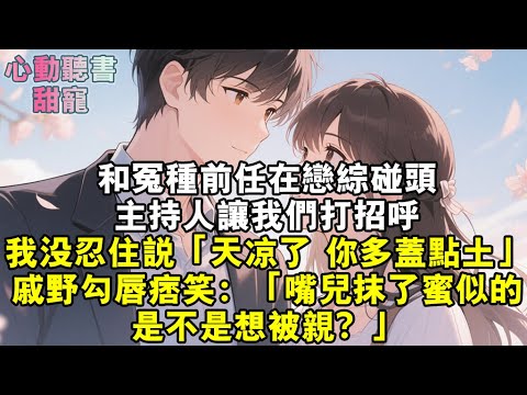 和冤種前任在戀綜碰頭，主持人讓我們打招呼，我沒忍住說：「天涼了，你多蓋點土。」戚野勾唇痞笑：「嘴兒抹了蜜似的，是不是想被親？」#小說 #有聲書 #甜寵 #小說推文