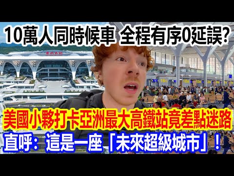 10 萬人同時候車，全程有序 0 延誤？美國小夥打卡亞洲最大高鐵站竟差點迷路，直呼：這是一座「未來超級城市」！