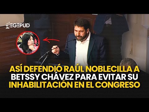 Así defendió Raúl Noblecilla a Betssy Chávez para evitar su INHABILITACIÓN en el Congreso
