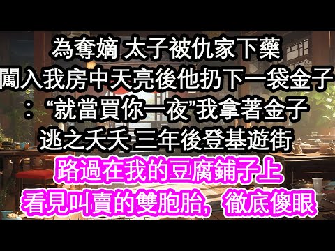 為奪嫡 太子被仇家下藥闖入我房中天亮後他扔下一袋金子：“就當買你一夜”我拿著金子逃之夭夭 三年後登基遊街路過在我的豆腐鋪子上看見叫賣的雙胞胎，徹底傻眼【花開】【愛情】【生活】